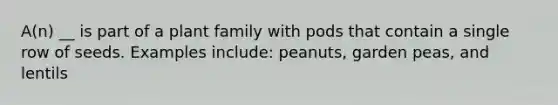 A(n) __ is part of a plant family with pods that contain a single row of seeds. Examples include: peanuts, garden peas, and lentils