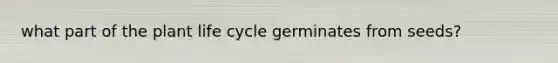 what part of the plant life cycle germinates from seeds?