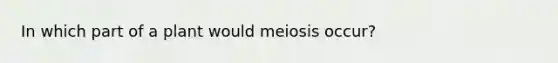 In which part of a plant would meiosis occur?