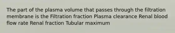 The part of the plasma volume that passes through the filtration membrane is the Filtration fraction Plasma clearance Renal blood flow rate Renal fraction Tubular maximum