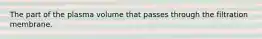 The part of the plasma volume that passes through the filtration membrane.