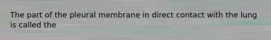 The part of the pleural membrane in direct contact with the lung is called the
