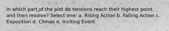 In which part of the plot do tensions reach their highest point and then resolve? Select one: a. Rising Action b. Falling Action c. Exposition d. Climax e. Inciting Event