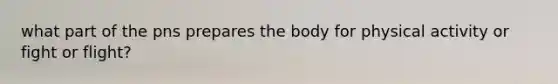 what part of the pns prepares the body for physical activity or fight or flight?