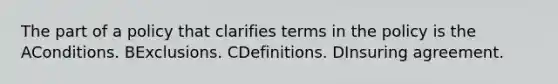 The part of a policy that clarifies terms in the policy is the AConditions. BExclusions. CDefinitions. DInsuring agreement.