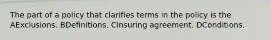 The part of a policy that clarifies terms in the policy is the AExclusions. BDefinitions. CInsuring agreement. DConditions.