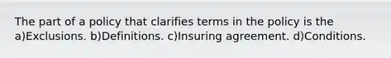 The part of a policy that clarifies terms in the policy is the a)Exclusions. b)Definitions. c)Insuring agreement. d)Conditions.