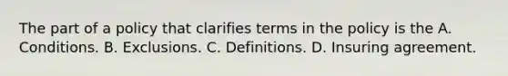 The part of a policy that clarifies terms in the policy is the A. Conditions. B. Exclusions. C. Definitions. D. Insuring agreement.