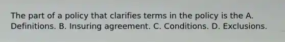 The part of a policy that clarifies terms in the policy is the A. Definitions. B. Insuring agreement. C. Conditions. D. Exclusions.