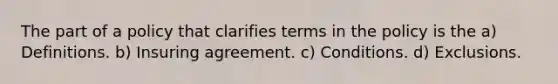 The part of a policy that clarifies terms in the policy is the a) Definitions. b) Insuring agreement. c) Conditions. d) Exclusions.