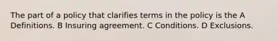 The part of a policy that clarifies terms in the policy is the A Definitions. B Insuring agreement. C Conditions. D Exclusions.