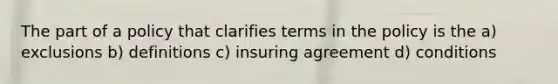 The part of a policy that clarifies terms in the policy is the a) exclusions b) definitions c) insuring agreement d) conditions