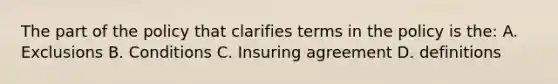 The part of the policy that clarifies terms in the policy is the: A. Exclusions B. Conditions C. Insuring agreement D. definitions