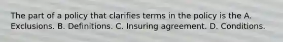 The part of a policy that clarifies terms in the policy is the A. Exclusions. B. Definitions. C. Insuring agreement. D. Conditions.