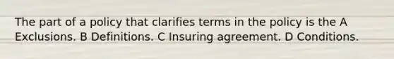 The part of a policy that clarifies terms in the policy is the A Exclusions. B Definitions. C Insuring agreement. D Conditions.