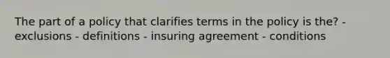 The part of a policy that clarifies terms in the policy is the? - exclusions - definitions - insuring agreement - conditions