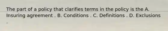 The part of a policy that clarifies terms in the policy is the A. Insuring agreement . B. Conditions . C. Definitions . D. Exclusions .