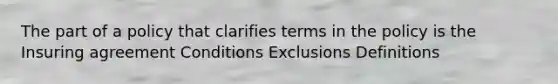 The part of a policy that clarifies terms in the policy is the Insuring agreement Conditions Exclusions Definitions