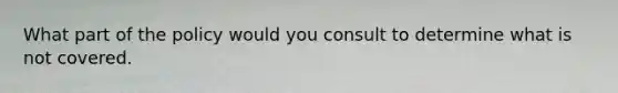 What part of the policy would you consult to determine what is not covered.