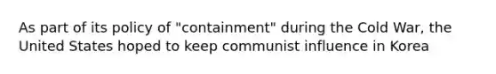 As part of its policy of "containment" during the Cold War, the United States hoped to keep communist influence in Korea