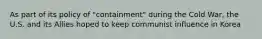 As part of its policy of "containment" during the Cold War, the U.S. and its Allies hoped to keep communist influence in Korea