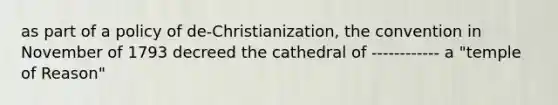 as part of a policy of de-Christianization, the convention in November of 1793 decreed the cathedral of ------------ a "temple of Reason"