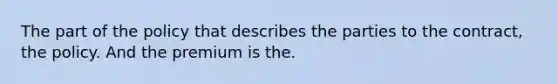 The part of the policy that describes the parties to the contract, the policy. And the premium is the.