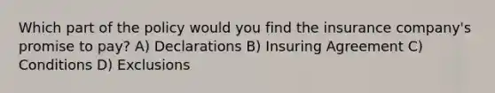 Which part of the policy would you find the insurance company's promise to pay? A) Declarations B) Insuring Agreement C) Conditions D) Exclusions