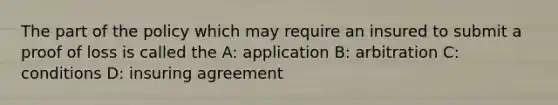 The part of the policy which may require an insured to submit a proof of loss is called the A: application B: arbitration C: conditions D: insuring agreement