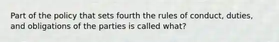 Part of the policy that sets fourth the rules of conduct, duties, and obligations of the parties is called what?