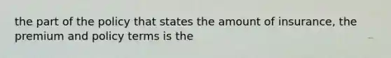 the part of the policy that states the amount of insurance, the premium and policy terms is the