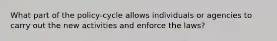 What part of the policy-cycle allows individuals or agencies to carry out the new activities and enforce the laws?