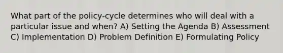 What part of the policy-cycle determines who will deal with a particular issue and when? A) Setting the Agenda B) Assessment C) Implementation D) Problem Definition E) Formulating Policy