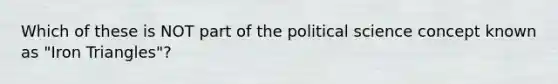 Which of these is NOT part of the political science concept known as "Iron Triangles"?