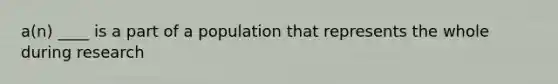 a(n) ____ is a part of a population that represents the whole during research