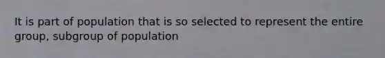 It is part of population that is so selected to represent the entire group, subgroup of population