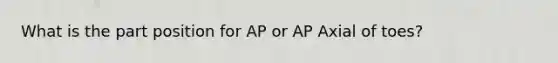 What is the part position for AP or AP Axial of toes?