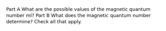 Part A What are the possible values of the magnetic quantum number ml? Part B What does the magnetic quantum number determine? Check all that apply.