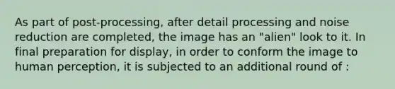 As part of post-processing, after detail processing and noise reduction are completed, the image has an "alien" look to it. In final preparation for display, in order to conform the image to human perception, it is subjected to an additional round of :