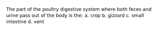 The part of the poultry digestive system where both feces and urine pass out of the body is the: a. crop b. gizzard c. small intestine d. vent