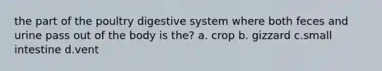 the part of the poultry digestive system where both feces and urine pass out of the body is the? a. crop b. gizzard c.small intestine d.vent