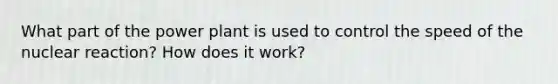 What part of the power plant is used to control the speed of the nuclear reaction? How does it work?