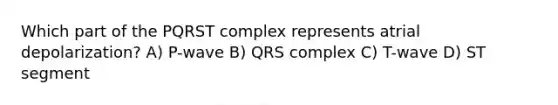 Which part of the PQRST complex represents atrial depolarization? A) P-wave B) QRS complex C) T-wave D) ST segment