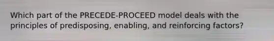 Which part of the PRECEDE-PROCEED model deals with the principles of predisposing, enabling, and reinforcing factors?