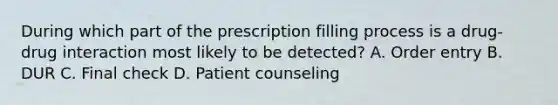 During which part of the prescription filling process is a drug-drug interaction most likely to be detected? A. Order entry B. DUR C. Final check D. Patient counseling