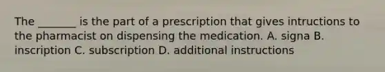 The _______ is the part of a prescription that gives intructions to the pharmacist on dispensing the medication. A. signa B. inscription C. subscription D. additional instructions