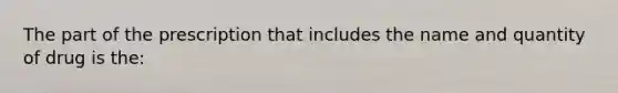 The part of the prescription that includes the name and quantity of drug is the: