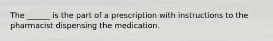 The ______ is the part of a prescription with instructions to the pharmacist dispensing the medication.