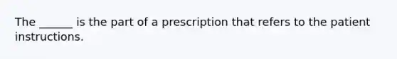 The ______ is the part of a prescription that refers to the patient instructions.