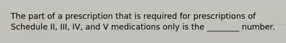 The part of a prescription that is required for prescriptions of Schedule II, III, IV, and V medications only is the ________ number.